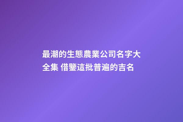 最潮的生態農業公司名字大全集 借鑒這批普遍的吉名